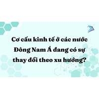 Cơ cấu kinh tế ở các nước Đông Nam Á đang có sự thay đổi theo xu hướng?