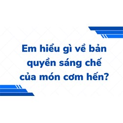 Em hiểu gì về bản quyền sáng chế của món cơm hến?