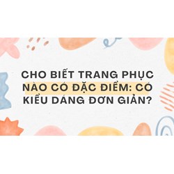 Cho biết trang phục nào có đặc điểm: Có kiểu dáng đơn giản?