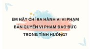 Em hãy chỉ ra hành vi vi phạm bản quyền vi phạm đạo đức trong tình huống?