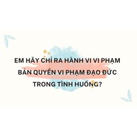 Em hãy chỉ ra hành vi vi phạm bản quyền vi phạm đạo đức trong tình huống?
