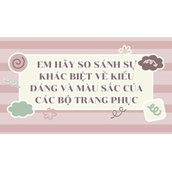 Em hãy so sánh sự khác biệt về kiểu dáng và màu sắc của các bộ trang phục