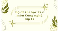 Bộ đề thi học kì 2 môn Công nghệ lớp 12 có đáp án mới nhất