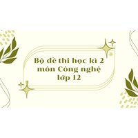 Bộ đề thi học kì 2 môn Công nghệ lớp 12 có đáp án mới nhất