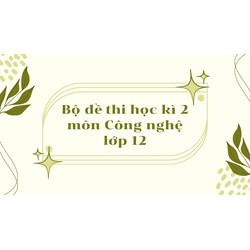 Bộ đề thi học kì 2 môn Công nghệ lớp 12 có đáp án mới nhất