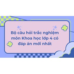 Bộ câu hỏi trắc nghiệm môn Khoa học lớp 4 có đáp án mới nhất
