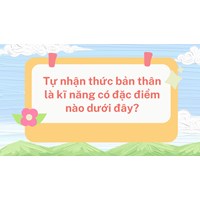 Tự nhận thức bản thân là kĩ năng có đặc điểm nào dưới đây?