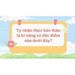 Tự nhận thức bản thân là kĩ năng có đặc điểm nào dưới đây?
