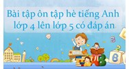 Bài tập ôn tập hè tiếng Anh lớp 4 lên lớp 5 có đáp án mới nhất