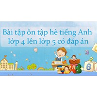 Bài tập ôn tập hè tiếng Anh lớp 4 lên lớp 5 có đáp án mới nhất