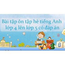 Bài tập ôn tập hè tiếng Anh lớp 4 lên lớp 5 có đáp án mới nhất