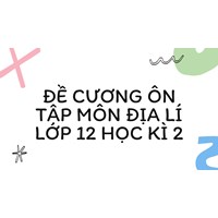 Đề cương ôn tập môn Địa Lí lớp 12 Học kì 2 đầy đủ, chi tiết nhất