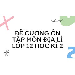 Đề cương ôn tập môn Địa Lí lớp 12 Học kì 2 đầy đủ, chi tiết nhất