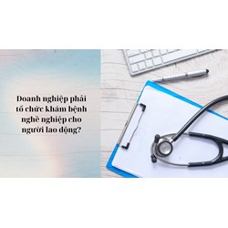 Doanh nghiệp phải tổ chức khám bệnh nghề nghiệp cho người lao động?