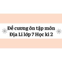 Đề cương ôn tập môn Địa Lí lớp 7 Học kì 2 cập nhật mới nhất