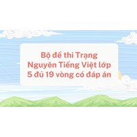 Bộ đề thi Trạng Nguyên Tiếng Việt lớp 5 đủ 19 vòng có đáp án