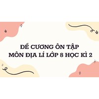 Đề cương ôn tập môn Địa Lí lớp 8 Học kì 2 đầy đủ, chi tiết nhất