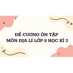 Đề cương ôn tập môn Địa Lí lớp 8 Học kì 2 đầy đủ, chi tiết nhất