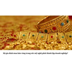 Hộ gia đình mua bán vàng trang sức mỹ nghệ phải thành lập doanh nghiệp?