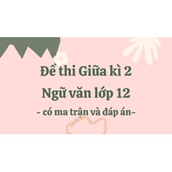 Đề thi Giữa kì 2 Ngữ văn lớp 12 có ma trận và đáp án mới nhất