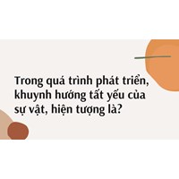 Trong quá trình phát triển, khuynh hướng tất yếu của sự vật, hiện tượng là?