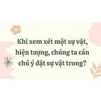 Khi xem xét một sự vật, hiện tượng, chúng ta cần chú ý đặt sự vật trong?