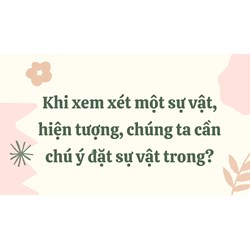 Khi xem xét một sự vật, hiện tượng, chúng ta cần chú ý đặt sự vật trong?