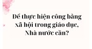 Để thực hiện công bằng xã hội trong giáo dục, Nhà nước cần?
