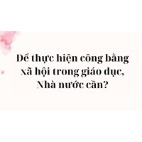 Để thực hiện công bằng xã hội trong giáo dục, Nhà nước cần?