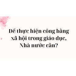 Để thực hiện công bằng xã hội trong giáo dục, Nhà nước cần?