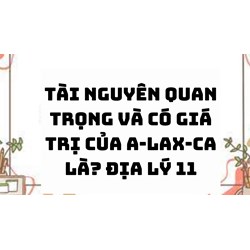 Tài nguyên quan trọng và có giá trị của A-lax-ca là? Địa lý 11