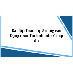 Bài tập Toán lớp 5 nâng cao: Dạng toán Tính nhanh có đáp án
