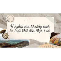 Ý nghĩa của khoảng cách từ Trái Đất đến Mặt Trời - Địa lý lớp 6