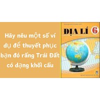 Hãy nêu một số ví dụ để thuyết phục bạn đó rằng Trái Đất có dạng khối cầu