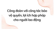 Công đoàn với công tác bảo vệ quyền, lợi ích hợp pháp cho người lao động