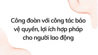 Công đoàn với công tác bảo vệ quyền, lợi ích hợp pháp cho người lao động