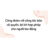 Công đoàn với công tác bảo vệ quyền, lợi ích hợp pháp cho người lao động