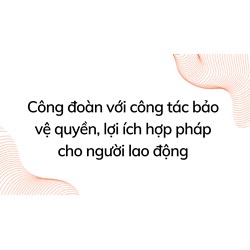 Công đoàn với công tác bảo vệ quyền, lợi ích hợp pháp cho người lao động