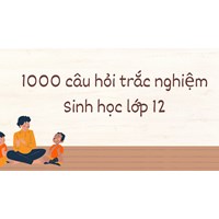 1000 câu hỏi trắc nghiệm Sinh học lớp 12 có đáp án mới nhất
