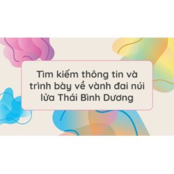 Tìm kiếm thông tin và trình bày về vành đai núi lửa Thái Bình Dương