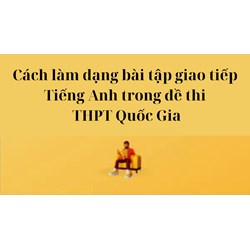 Cách làm dạng bài tập giao tiếp tiếng Anh trong đề thi THPT Quốc Gia