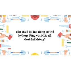 Bên thuê lại lao động có thể ký hợp đồng với NLĐ đã thuê lại không?