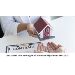 Điều kiện tổ chức nước ngoài sở hữu nhà ở Việt Nam từ 01/01/2025?