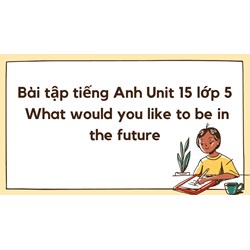 Bài tập tiếng Anh Unit 15 lớp 5 What would you like to be in the future