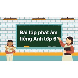 Bài tập phát âm tiếng Anh lớp 6 có đáp án chi tiết nhất