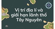 Vị trí địa lí và giới hạn lãnh thổ Tây Nguyên - Địa lý lớp 9