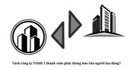 Tách công ty TNHH 2 thành viên phải thông báo cho người lao động?