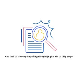 Cho thuê lại lao động thay đổi người đại diện phải xin lại Giấy phép?