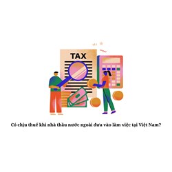 Có chịu thuế khi nhà thầu nước ngoài đưa vào làm việc tại Việt Nam?