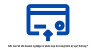 Khi đã rút thì doanh nghiệp có phải nộp bổ sung tiền ký quỹ không?